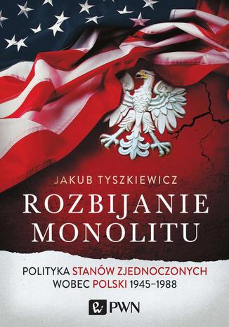 Rozbijanie monolitu. Polityka Stanw Zjednoczonych wobec Polski 1945-1988 Jakub Tyszkiewicz - okadka ebooka