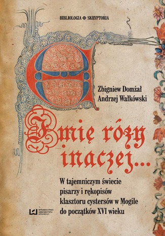Okładka:Imię róży inaczej... W tajemniczym świecie pisarzy i rękopisów klasztoru cystersów w Mogile do początków XVI w 