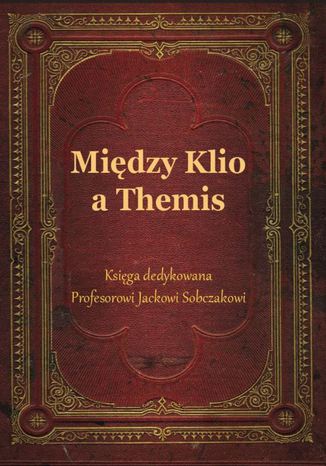 Okładka:Między Klio a Themis. Księga dedykowana Profesorowi Jackowi Sobczakowi 