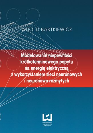 Modelowanie niepewności krótkoterminowego popytu na energię elektryczną z wykorzystaniem sieci neuronowych i neuronowo-rozmytych Witold Bartkiewicz - okładka książki