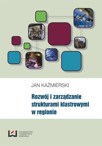 Rozwój i zarządzanie strukturami klastrowymi w regionie Jan Kaźmierski - okładka książki