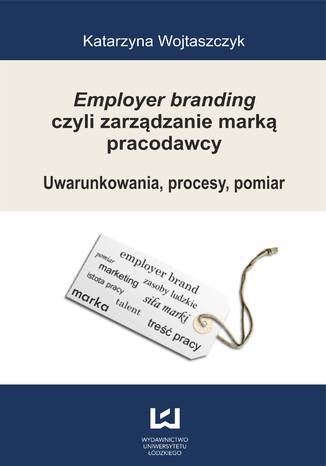 Employer branding czyli zarządzanie marką pracodawcy. Uwarunkowania, procesy, pomiar Katarzyna Wojtaszczyk - okładka książki