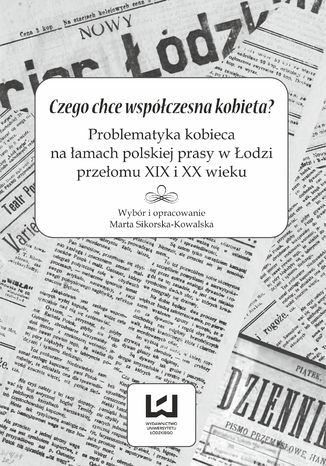 Okładka:Czego chce współczesna kobieta? Problematyka kobieca na łamach polskiej prasy w Łodzi przełomu XIX i XX wieku 