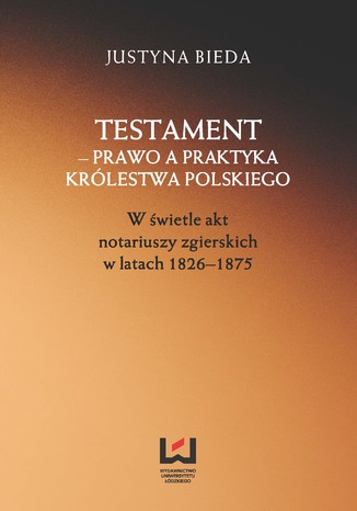 Okładka:Testament - prawo a praktyka Królestwa Polskiego. W świetle akt notariuszy zgierskich w latach 1826-1875 