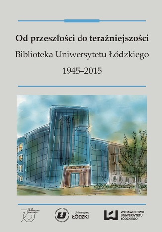 Okładka:Od przeszłości do teraźniejszości. Biblioteka Uniwersytetu Łódzkiego 1945-2015 