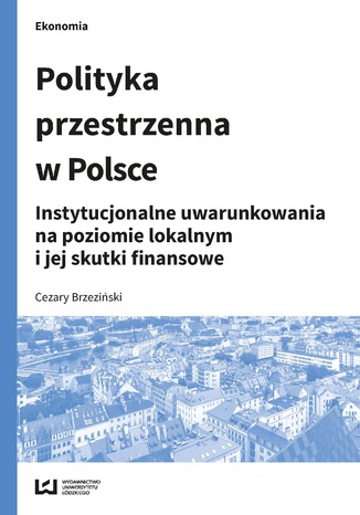 Okładka:Polityka przestrzenna w Polsce. Instytucjonalne uwarunkowania na poziomie lokalnym i jej skutki finansowe 
