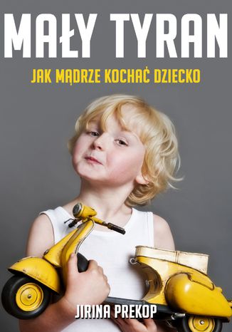 Mały tyran. Jak mądrze kochać dziecko