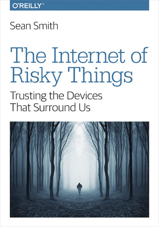Okładka książki The Internet of Risky Things. Trusting the Devices That Surround Us