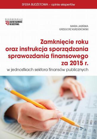 Zamknicie roku oraz instrukcja sprawozdania finansowego za 2015 r w jsfp Maria Jasiska, Grzegorz Kurztkowski - okadka ebooka