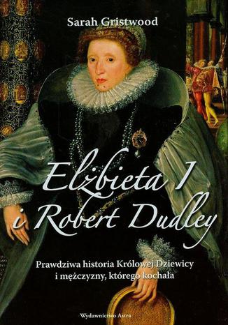 Okładka:Elżbieta I i Robert Dudley. Prawdziwa historia Królowej Dziewicy i mężczyzny, którego kochała 