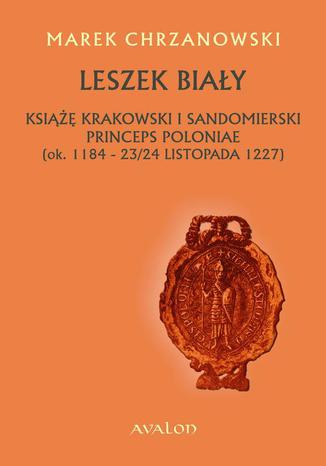 Okładka:Leszek Biały. Książę krakowski i sandomierski Princeps Poloniae (ok. 1184-23/24 listopada 1227 