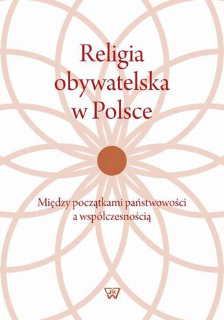 Okładka: Religia obywatelska w Polsce. Między początkami państwowości a współczesnością