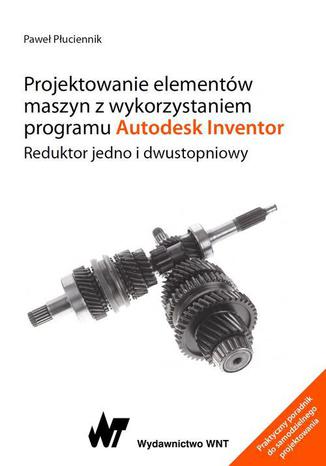 Okładka:Projektowanie elementów maszyn z wykorzystaniem programu Autodesk Inventor. Reduktor jedno i dwustopniowy 