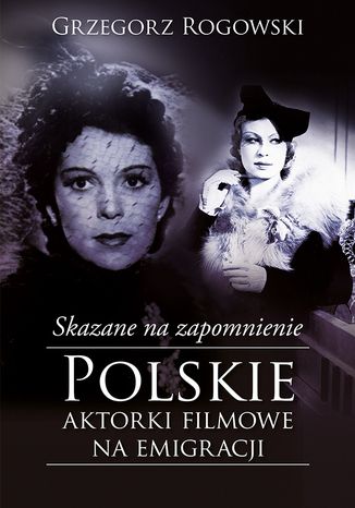 Skazane na zapomnienie. Polskie aktorki filmowe na emigracji