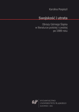 Okładka:Swojskość i utrata. Obrazy Górnego Śląska w literaturze polskiej i czeskiej po 1989 roku 
