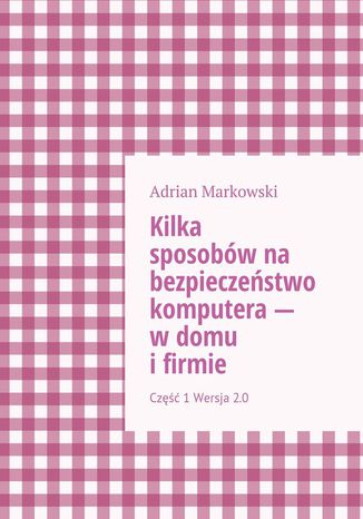 Kilka sposobów na bezpieczeństwo komputera -- w domu i firmie