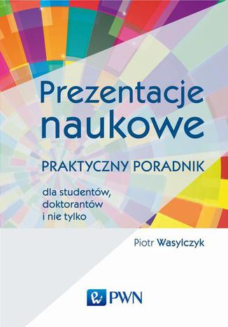 Prezentacje naukowe. Praktyczny poradnik dla studentów, doktorantów i nie tylko Piotr Wasylczyk - okładka ebooka