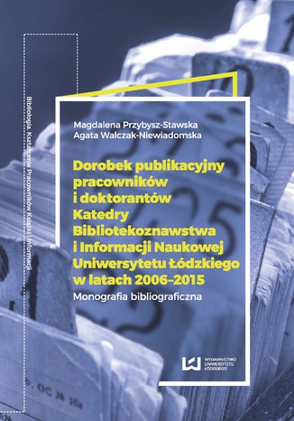 Okładka:Dorobek publikacyjny pracowników i doktorantów Katedry Bibliotekoznawstwa i Informacji Naukowej Uniwersytetu Łódzkiego w latach 2006-2015 
