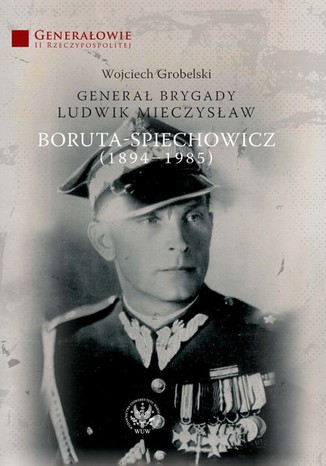 Genera Brygady Ludwik Mieczysaw Boruta-Spiechowicz (1894-1985) Wojciech Grobelski - okadka ebooka