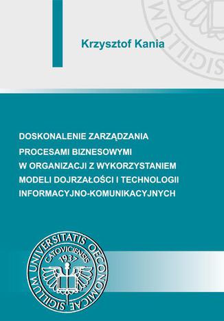 Doskonalenie zarządzania procesami biznesowymi w organizacji z wykorzystaniem modeli dojrzałości i technologii informacyjno-komunikacyjnych Krzysztof Kania - okładka ebooka