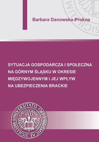 Sytuacja gospodarcza i społeczna na Górnym Śląsku w okresie międzywojennym i jej wpływ na ubezpieczenia brackie Barbara Danowska-Prokop - okładka książki