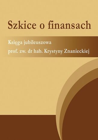 Okładka książki/ebooka Szkice o finansach. Księga jubileuszowa prof. zw. dr hab. Krystyny Znanieckiej