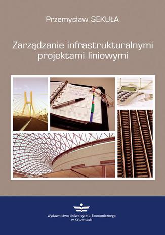 Zarządzanie infrastrukturalnymi projektami liniowymi Przemysław Sekuła - okładka książki