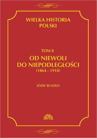 Okładka:Wielka historia Polski Tom 8 Od niewoli do niepodległości (1864-1918) 