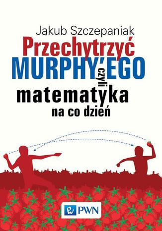 Przechytrzyć MURPHYEGO czyli matematyka na co dzień Jakub Szczepaniak - okładka książki