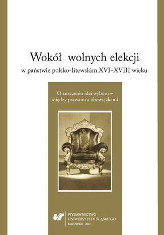 Okładka:Wokół wolnych elekcji w państwie polsko-litewskim XVI-XVIII wieku. O znaczeniu idei wyboru - między prawami a obowiązkami 