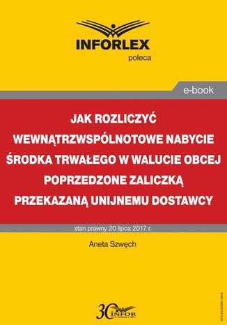 Jak rozliczy wewntrzwsplnotowe nabycie rodka trwaego w walucie obcej poprzedzone zaliczk przekazan unijnemu dostawcy Aneta Szwch - okadka ebooka