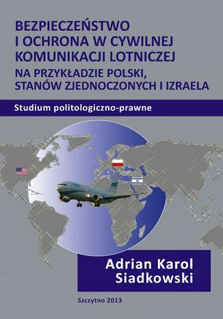 Bezpieczeństwo i ochrona w cywilnej komunikacji lotniczej na przykładzie Polski, Stanów Zjednoczonych i Izraela. Studium politologiczno-prawne