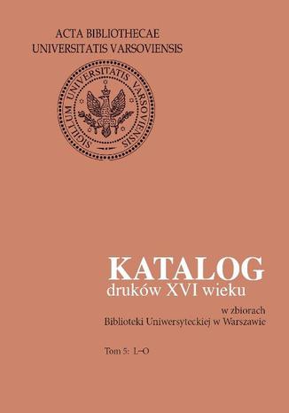 Okładka:Katalog druków XVI wieku w zbiorach Biblioteki Uniwersyteckiej w Warszawie. Tom 5: L-O 
