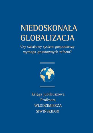 Okładka książki/ebooka Niedoskonała globalizacja. Czy światowy system gospodarczy wymaga gruntownych reform? Księga jubileuszowa Profesora Włodzimierza Siwińskiego