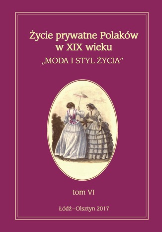 Okładka:Życie prywatne Polaków w XIX wieku. Moda i styl życia. Tom 6 
