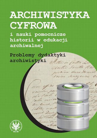 Okładka książki/ebooka Archiwistyka cyfrowa i nauki pomocnicze historii w edukacji archiwalnej. Problemy dydaktyki archiwistyki