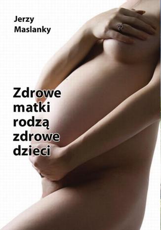 Zdrowe matki rodz zdrowe dzieci Jerzy Maslanky - okadka ebooka