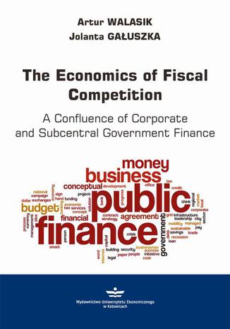 The Economics of Fiscal Competition. A Confluence of Corporate and Subcentral Government Finance Artur Walasik, Jolanta Gauszka - okadka ebooka