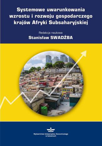 Systemowe uwarunkowania wzrostu i rozwoju gospodarczego krajów Afryki Subsaharyjskiej Stanisław Swadźba - okładka książki