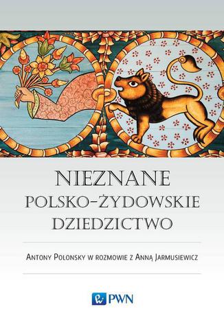 Okładka:Nieznane polsko-żydowskie dziedzictwo. Profesor Antony Polonsky w rozmowie z Anną Jarmusiewicz 