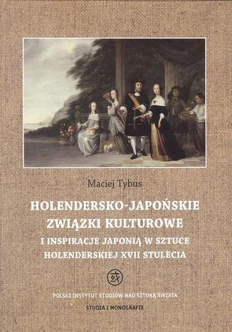 Holendersko-japoskie zwizki kulturowe i inspiracje Japoni w sztuce holenderskiej XVII stulecia Maciej Tybus - okadka ebooka