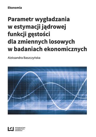 Parametr wygadzania w estymacji jdrowej funkcji gstoci dla zmiennych losowych w badaniach ekonomicznych Aleksandra Baszczyska - okadka ebooka