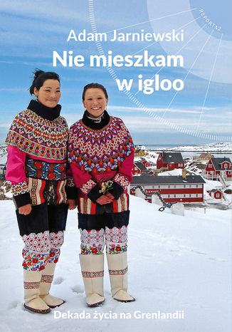 Nie mieszkam w igloo. Dekada życia na Grenlandii