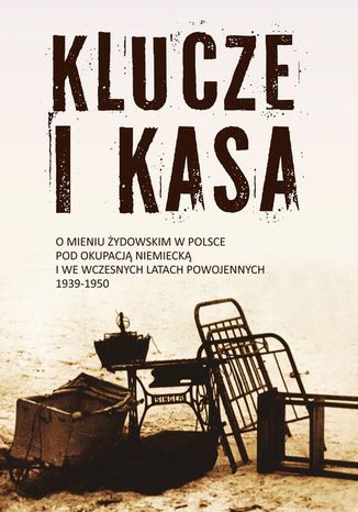 Okładka:Klucze i Kasa. O mieniu żydowskim w Polsce pod okupacją niemiecką i we wczesnych latach powojennych, 1939-1950 