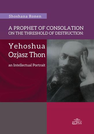 A Prophet of Consolation on the Threshold of Destruction: Yehoshua Ozjasz Thon, an Intellectual Port Shoshana Ronen - okadka ebooka