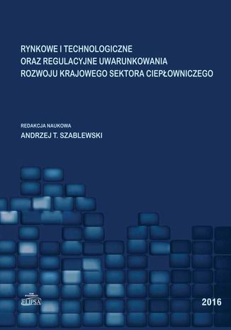 Rynkowe i technologiczne oraz regulacyjne uwarunkowania rozwoju krajowego sektora ciepowniczego Andrzej T. Szablewski - okadka ebooka