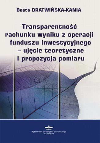 Transparentno rachunku wyniku z operacji funduszu inwestycyjnego - ujcie teoretyczne i propozycja pomiaru Beata Dratwiska-Kania - okadka ksiki