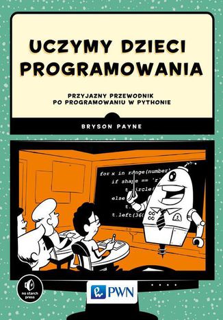 Uczymy dzieci programowania. Przyjazny przewodnik po programowaniu w Pythonie Bryson Payne - okładka książki