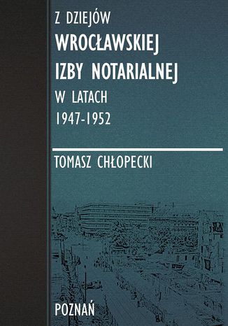 Z dziejw Wrocawskiej Izby Notarialnej w latach 1947-1952 Tomasz Chopecki - okadka ebooka