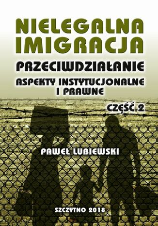 Okładka:Nielegalna imigracja. Przeciwdziałanie, aspekty instytucjonalne i prawne. Część II 